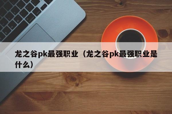 龙之谷pk最强职业（龙之谷pk最强职业是什么）