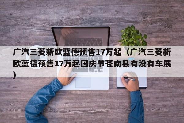 广汽三菱新欧蓝德预售17万起（广汽三菱新欧蓝德预售17万起国庆节苍南县有没有车展）