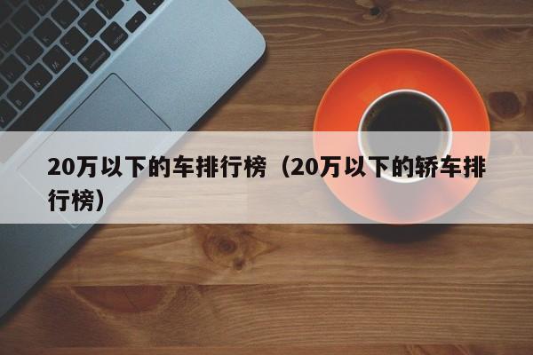 20万以下的车排行榜（20万以下的轿车排行榜）