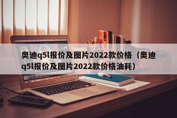 奥迪q5l报价及图片2022款价格（奥迪q5l报价及图片2022款价格油耗）