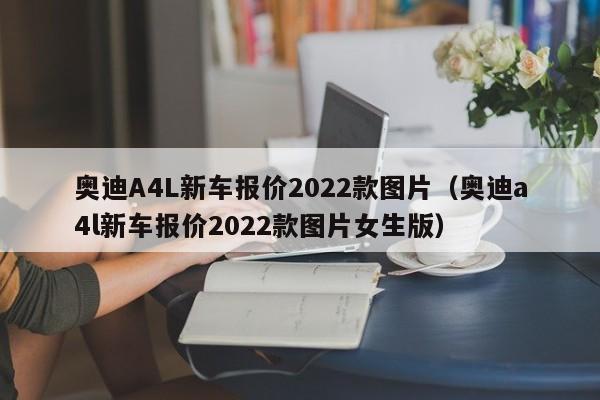 奥迪A4L新车报价2022款图片（奥迪a4l新车报价2022款图片女生版）