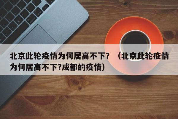 北京此轮疫情为何居高不下？（北京此轮疫情为何居高不下?成都的疫情）