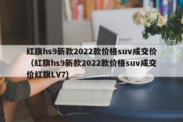 红旗hs9新款2022款价格suv成交价（红旗hs9新款2022款价格suv成交价红旗LV7）