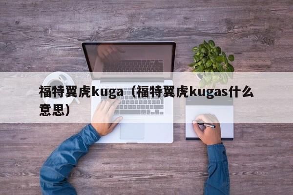 福特翼虎kuga（福特翼虎kugas什么意思）