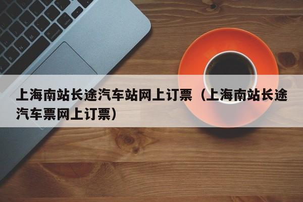 上海南站长途汽车站网上订票（上海南站长途汽车票网上订票）