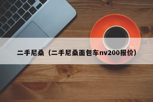 二手尼桑（二手尼桑面包车nv200报价）