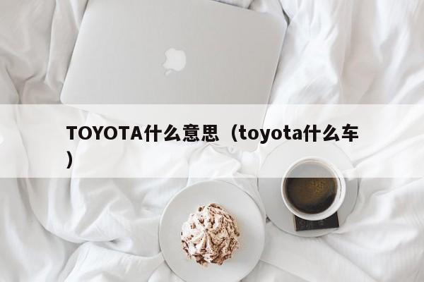 TOYOTA什么意思（toyota什么车）