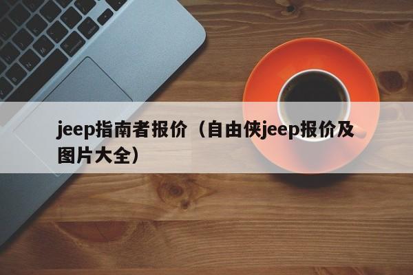 jeep指南者报价（自由侠jeep报价及图片大全）