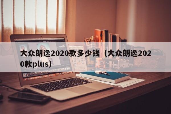 大众朗逸2020款多少钱（大众朗逸2020款plus）