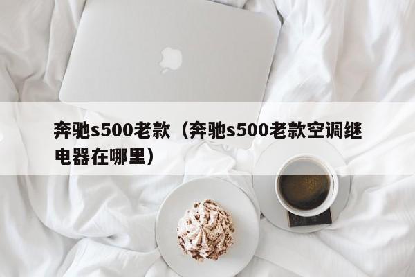 奔驰s500老款（奔驰s500老款空调继电器在哪里）