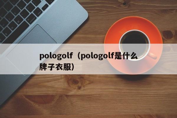 pologolf（pologolf是什么牌子衣服）