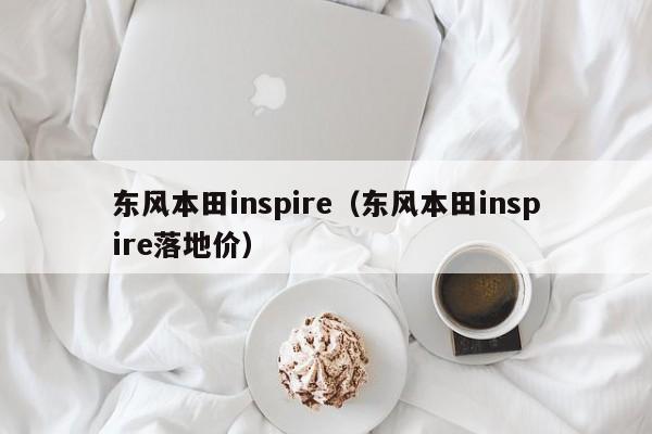 东风本田inspire（东风本田inspire落地价）