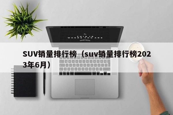 SUV销量排行榜（suv销量排行榜2023年6月）