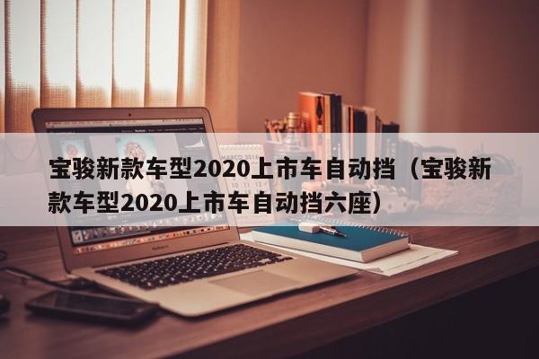 宝骏新款车型2020上市车自动挡（宝骏新款车型2020上市车自动挡六座）