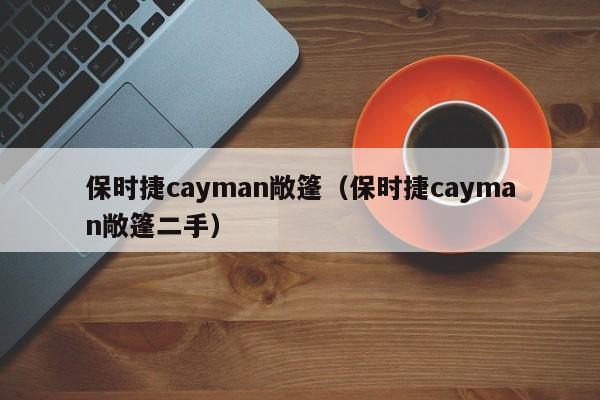 保时捷cayman敞篷（保时捷cayman敞篷二手）