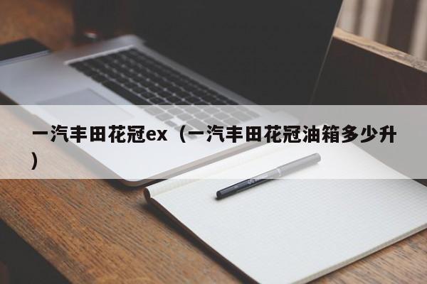 一汽丰田花冠ex（一汽丰田花冠油箱多少升）