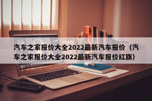 汽车之家报价大全2022最新汽车报价（汽车之家报价大全2022最新汽车报价红旗）