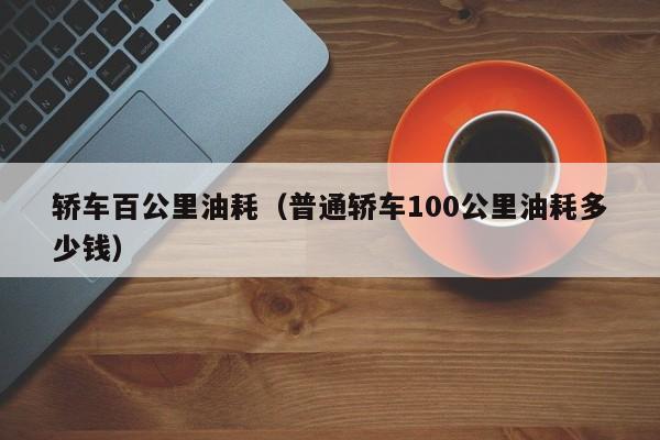 轿车百公里油耗（普通轿车100公里油耗多少钱）