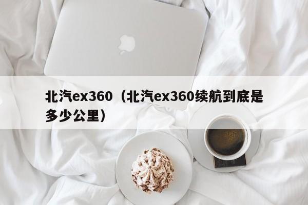 北汽ex360（北汽ex360续航到底是多少公里）