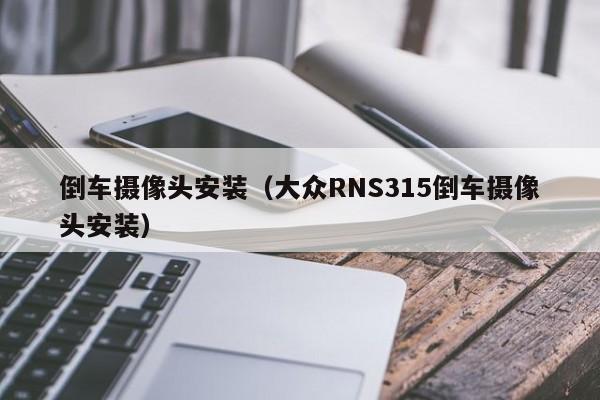 倒车摄像头安装（大众RNS315倒车摄像头安装）