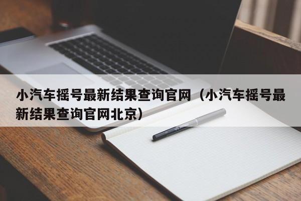 小汽车摇号最新结果查询官网（小汽车摇号最新结果查询官网北京）