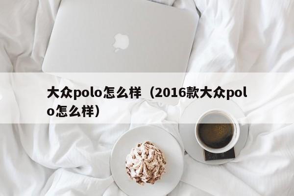 大众polo怎么样（2016款大众polo怎么样）