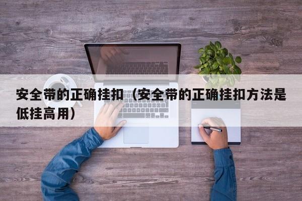 安全带的正确挂扣（安全带的正确挂扣方法是低挂高用）