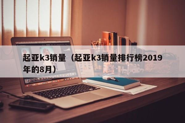 起亚k3销量（起亚k3销量排行榜2019年的8月）