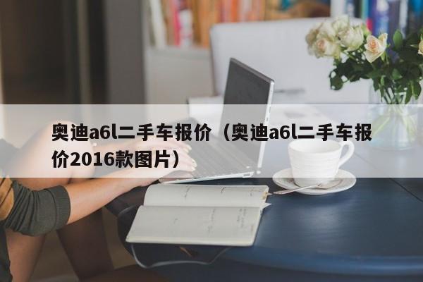 奥迪a6l二手车报价（奥迪a6l二手车报价2016款图片）