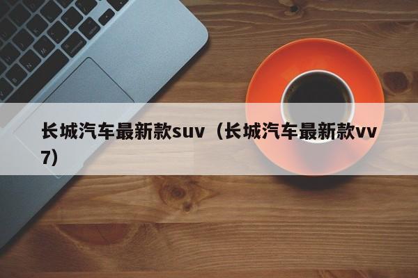 长城汽车最新款suv（长城汽车最新款vv7）