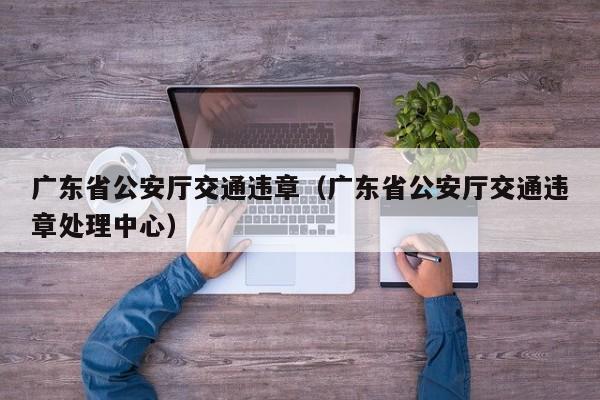 广东省公安厅交通违章（广东省公安厅交通违章处理中心）