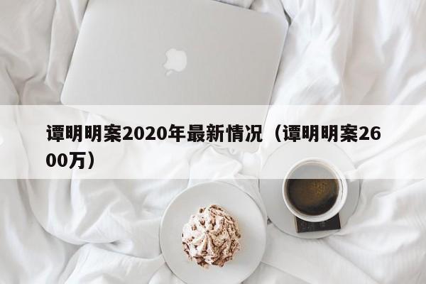 谭明明案2020年最新情况（谭明明案2600万）