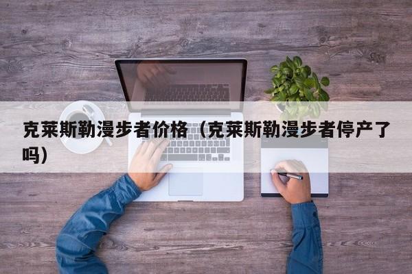 克莱斯勒漫步者价格（克莱斯勒漫步者停产了吗）