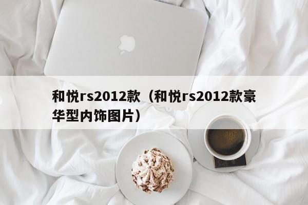 和悦rs2012款（和悦rs2012款豪华型内饰图片）