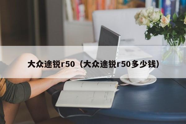 大众途锐r50（大众途锐r50多少钱）