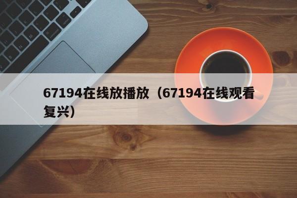 67194在线放播放（67194在线观看复兴）