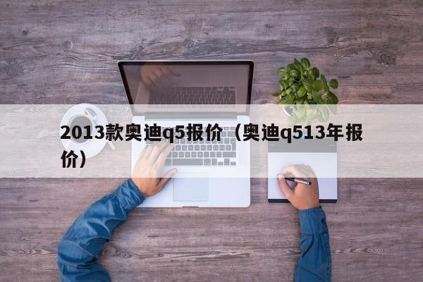 2013款奥迪q5报价（奥迪q513年报价）