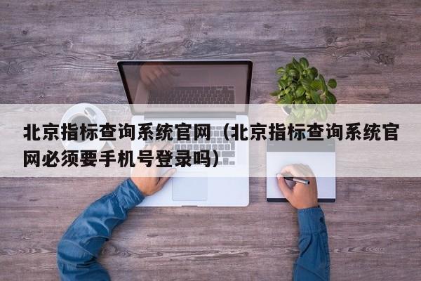 北京指标查询系统官网（北京指标查询系统官网必须要手机号登录吗）