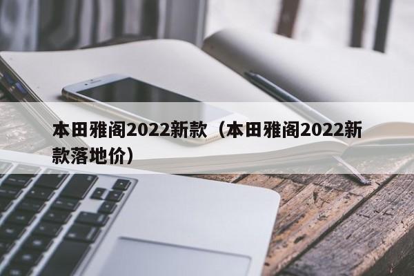 本田雅阁2022新款（本田雅阁2022新款落地价）