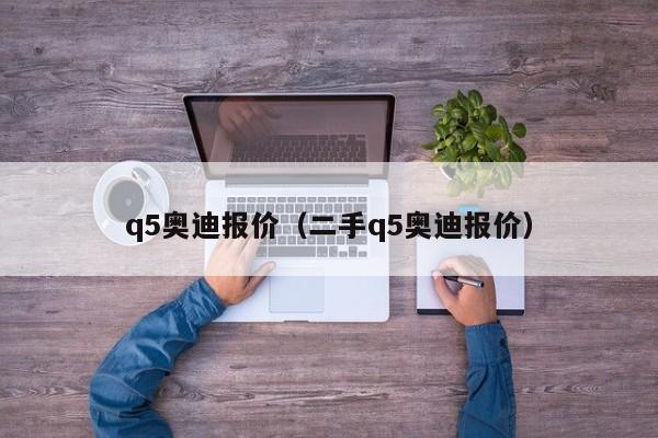 q5奥迪报价（二手q5奥迪报价）