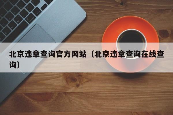 北京违章查询官方网站（北京违章查询在线查询）