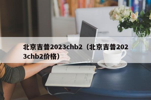 北京吉普2023chb2（北京吉普2023chb2价格）