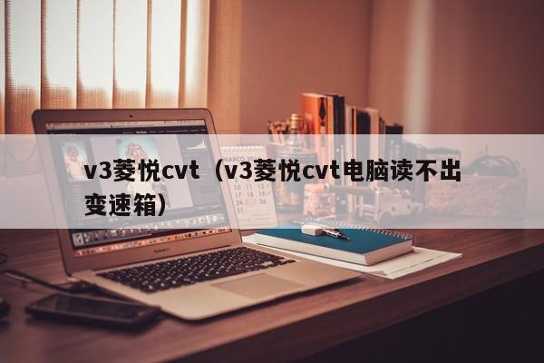 v3菱悦cvt（v3菱悦cvt电脑读不出变速箱）