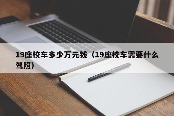 19座校车多少万元钱（19座校车需要什么驾照）