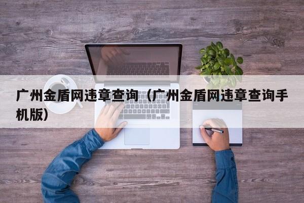 广州金盾网违章查询（广州金盾网违章查询手机版）