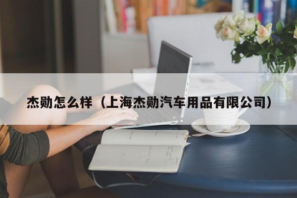 杰勋怎么样（上海杰勋汽车用品有限公司）