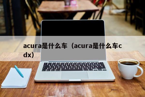 acura是什么车（acura是什么车cdx）