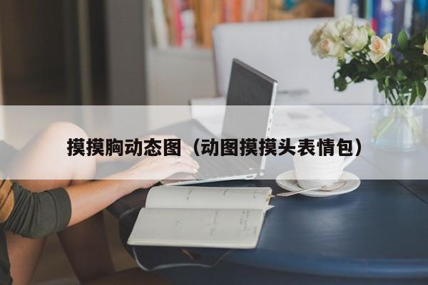 摸摸胸动态图（动图摸摸头表情包）