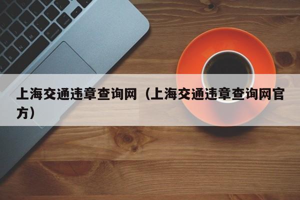 上海交通违章查询网（上海交通违章查询网官方）