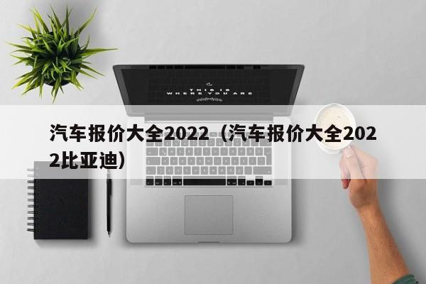 汽车报价大全2022（汽车报价大全2022比亚迪）